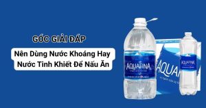 Nên Dùng Nước Khoáng Hay Nước Tinh Khiết Để Nấu Ăn